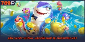 Bắn Cá Đổi Thưởng - Hấp Dẫn Nhất Tại Thị Trường Việt